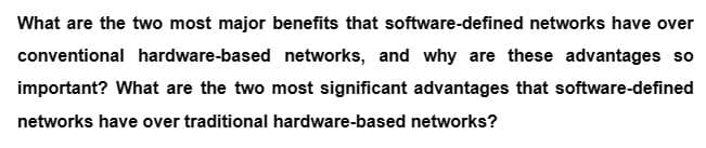 What are the two most major benefits that software-defined networks have over
conventional hardware-based networks, and why are these advantages so
important? What are the two most significant advantages that software-defined
networks have over traditional hardware-based networks?