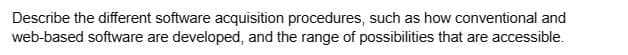 Describe the different software acquisition procedures, such as how conventional and
web-based software are developed, and the range of possibilities that are accessible.