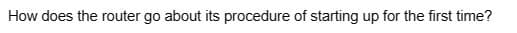 How does the router go about its procedure of starting up for the first time?