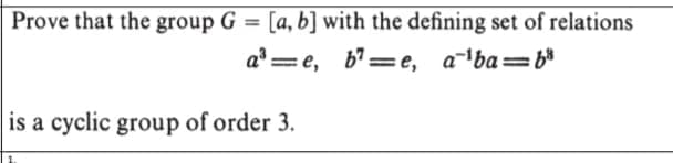 Prove that the group G = [a, b] with the defining set of relations
a* =e, b'=e, aba=b*
%3D
is a cyclic group of order 3.
