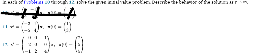 In each of Problems 10 through 12, solve the given initial value problem. Describe the behavior of the solution as t→ 00.
11. x' =
12. x' =
=
(
-2
1)x, x(0) = (¹)
5 4
00 -1
20 0 x, x(0)5
(-)
-1 2 4,