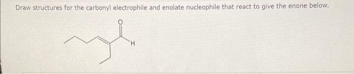 Draw structures for the carbonyl electrophile and enolate nucleophile that react to give the enone below.
H