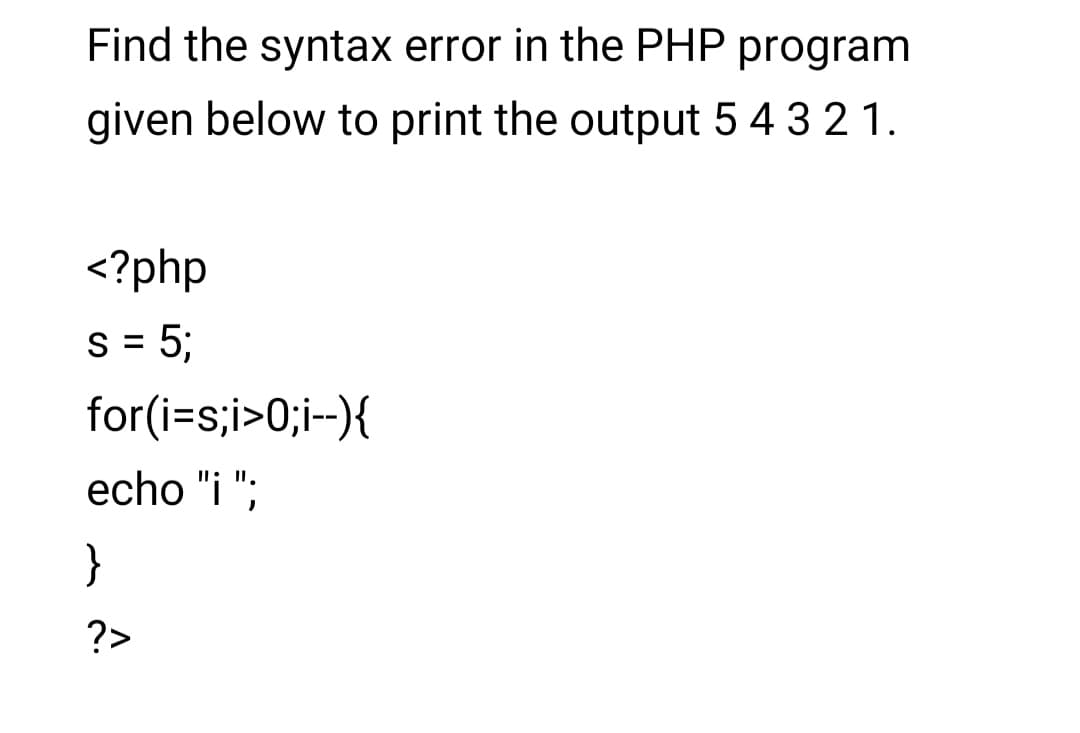 Find the syntax error in the PHP program
given below to print the output 54 3 2 1.
<?php
s = 5;
for(i=s;i>0;i-){
echo "i ";
}
?>
