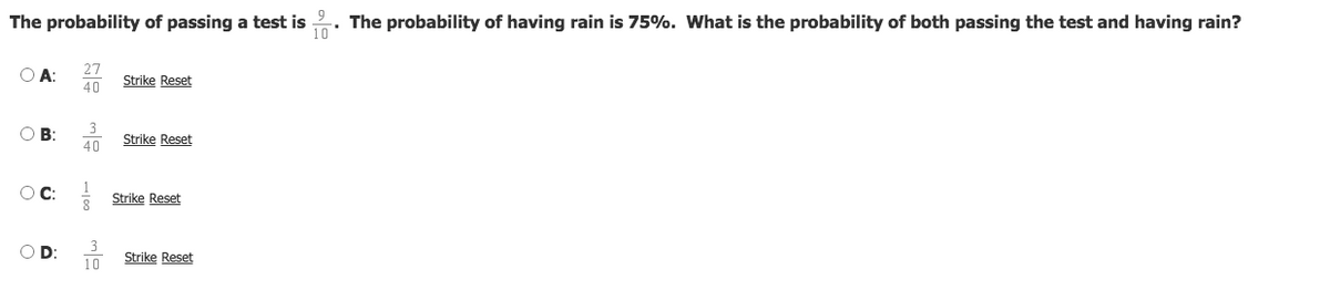 The probability of having rain is 75%. What is the probability of both passing the test and having rain?
10
9
The probability of passing a test is
27
O A:
Strike Reset
40
3
Strike Reset
OB:
40
OC:
Strike Reset
D:
Strike Reset
10
