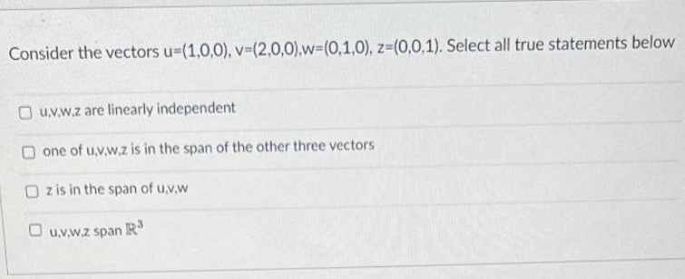 Consider the vectors u=(1,0,0), v=(2,0,0),w=(0,1,0), z=(0,0,1). Select all true statements below
O u.v.w.z are linearly independent
one of u,v.w,z is in the span of the other three vectors
Oz is in the span of u,v,w
Ou,v,w.z span R³