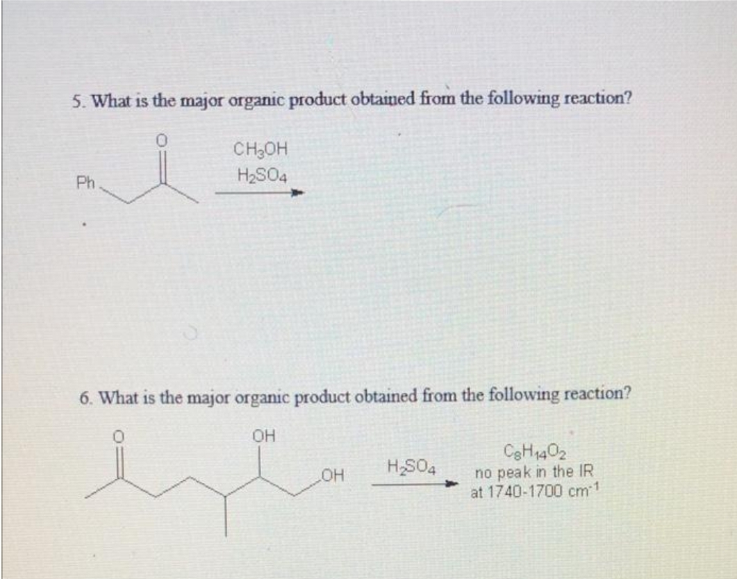 5. What is the major organic product obtained from the following reaction?
i
Ph.
CH₂OH
H₂SO4
6. What is the major organic product obtained from the following reaction?
OH
OH
H₂SO4
C8H1402
no peak in the IR
at 1740-1700 cm-1