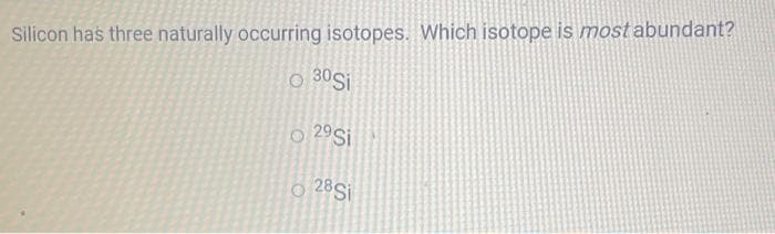 Silicon has three naturally occurring isotopes. Which isotope is most abundant?
O 30 Si
O 2⁹ Si
o 28 Si