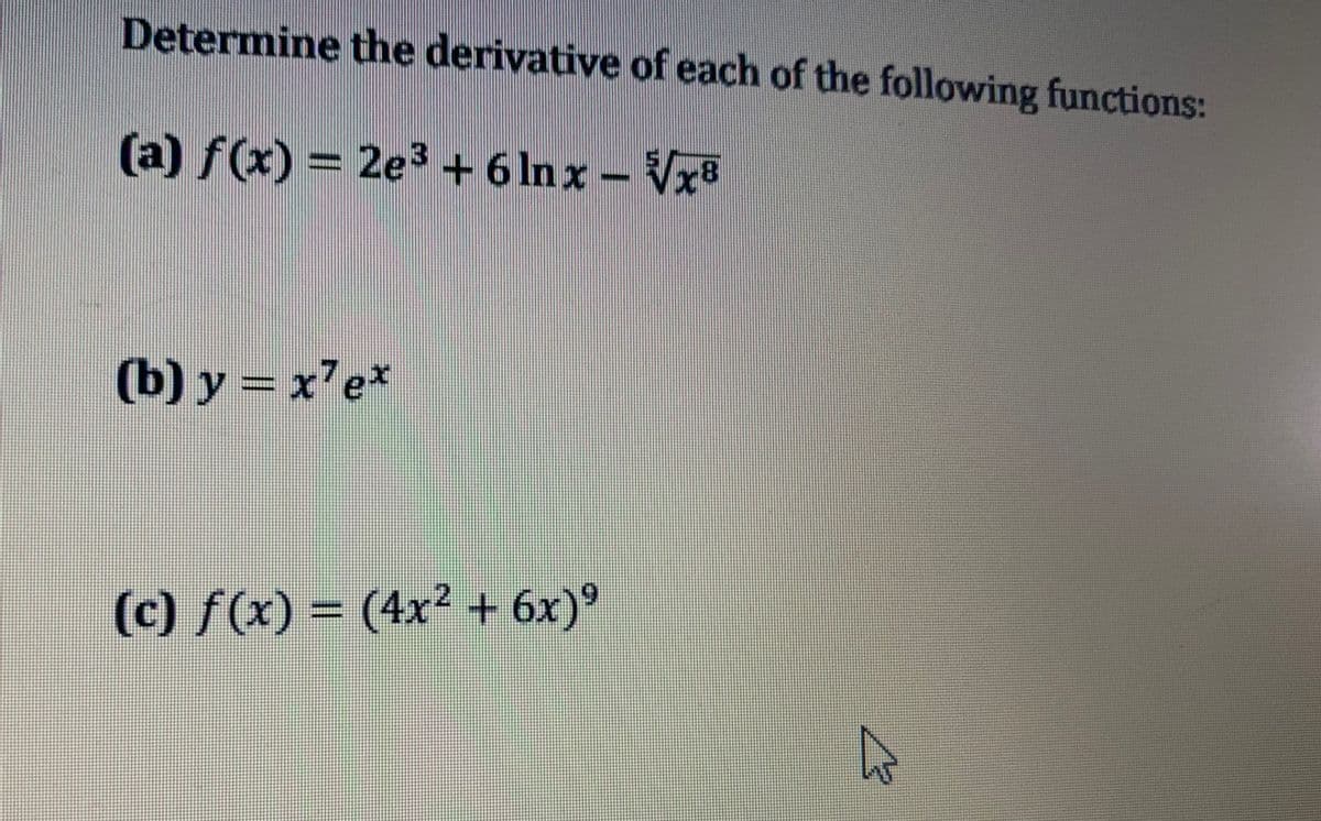 Determine the derivative of each of the following functions:
(a) f(x) = 2e3 + 6 lnx - Vx8
(b) y = x'e*
2]
(c) f(x) = (4x² + 6x)°
