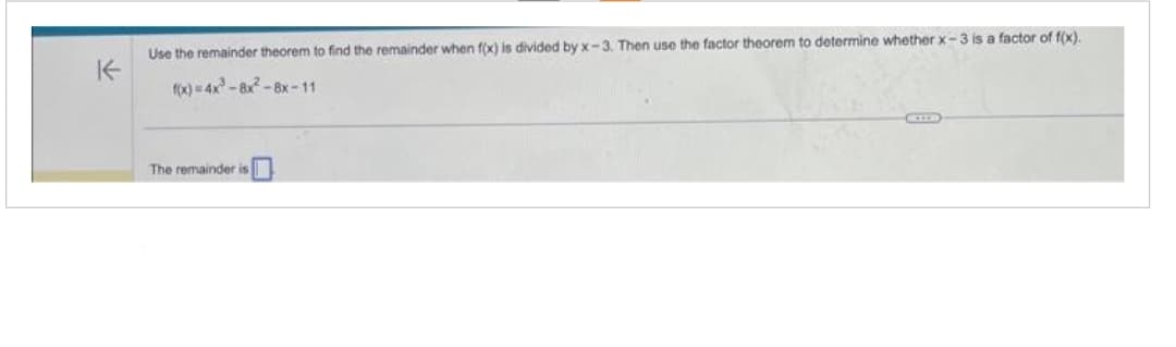 Use the remainder theorem to find the remainder when f(x) is divided by x-3. Then use the factor theorem to determine whether x-3 is a factor of f(x).
f(x)=4x³-8x²-8x-11
The remainder is
MILE