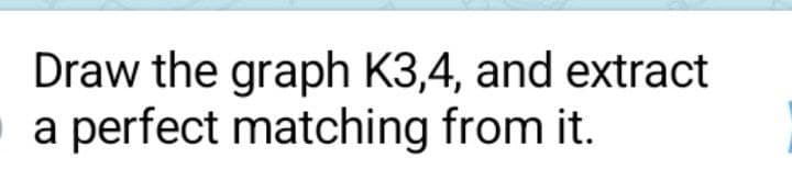 Draw the graph K3,4, and extract
a perfect matching from it.