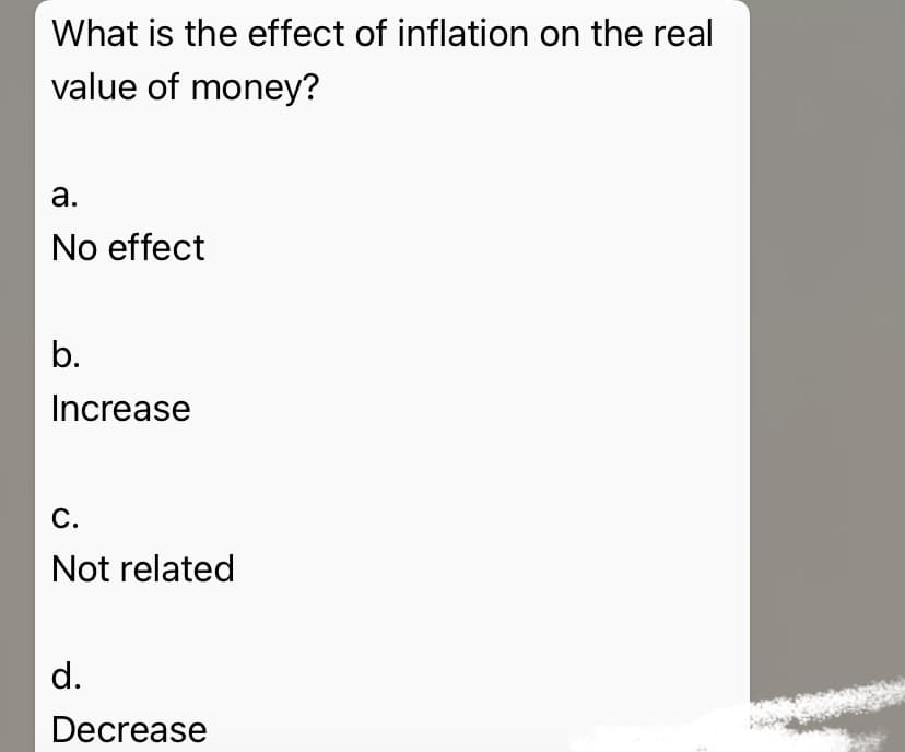 What is the effect of inflation on the real
value of money?
а.
No effect
b.
Increase
С.
Not related
d.
Decrease
