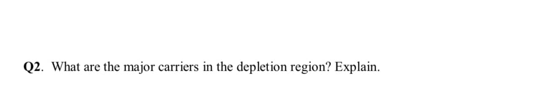 Q2. What are the major carriers in the depletion region? Explain.
