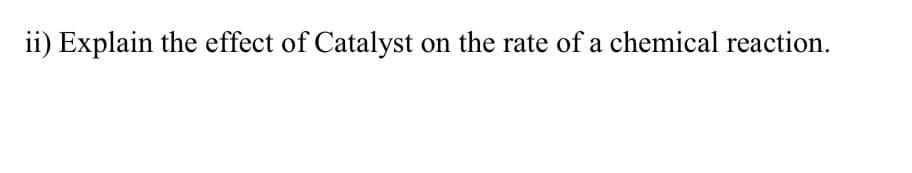 ii) Explain the effect of Catalyst on the rate of a chemical reaction.
