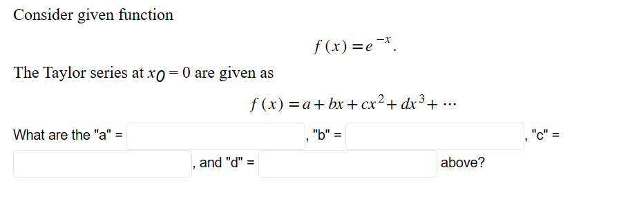 Consider given function
The Taylor series at xo = 0 are given as
What are the "a" =
f(x)=ex.
f(x) = a +bx+cx² + dx³ + ...
, and "d" =
"
"b" =
above?
"C" =