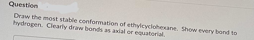 Question
Draw the most stable conformation of ethylcyclohexane. Show every bond to
hydrogen. Clearly draw bonds as axial or equatorial.
