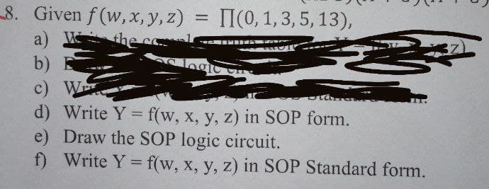 8. Given f (w, x, y, z)
TI(0, 1, 3, 5, 13),
the col
b) E
c) W
d) Write Y = f(w, x, y, z) in SOP form.
e) Draw the SOP logic circuit.
f) Write Y = f(w, x, y, z) in SOP Standard form.
