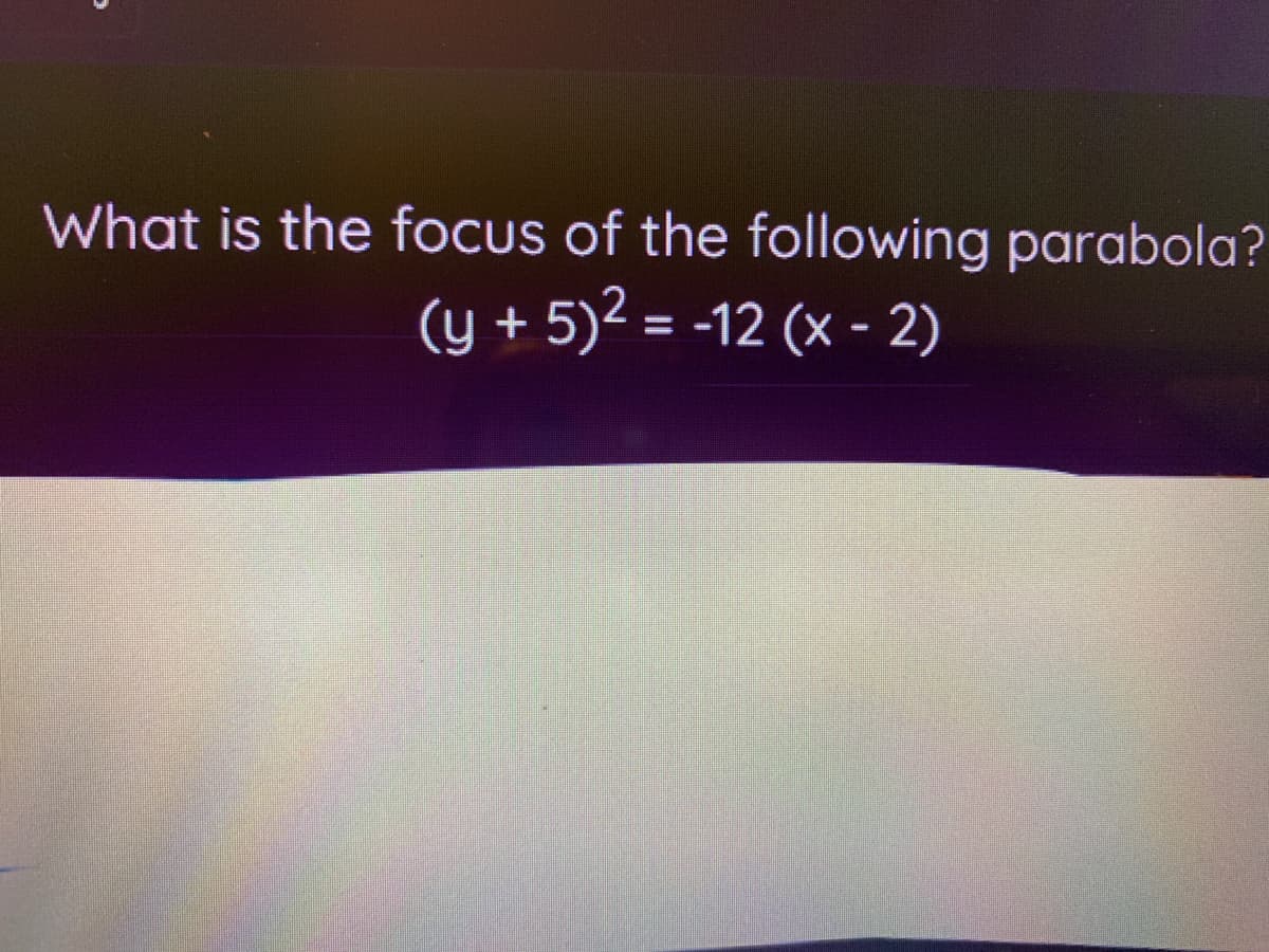 What is the focus of the following parabola?
(y + 5)2 = -12 (x - 2)
%3D
