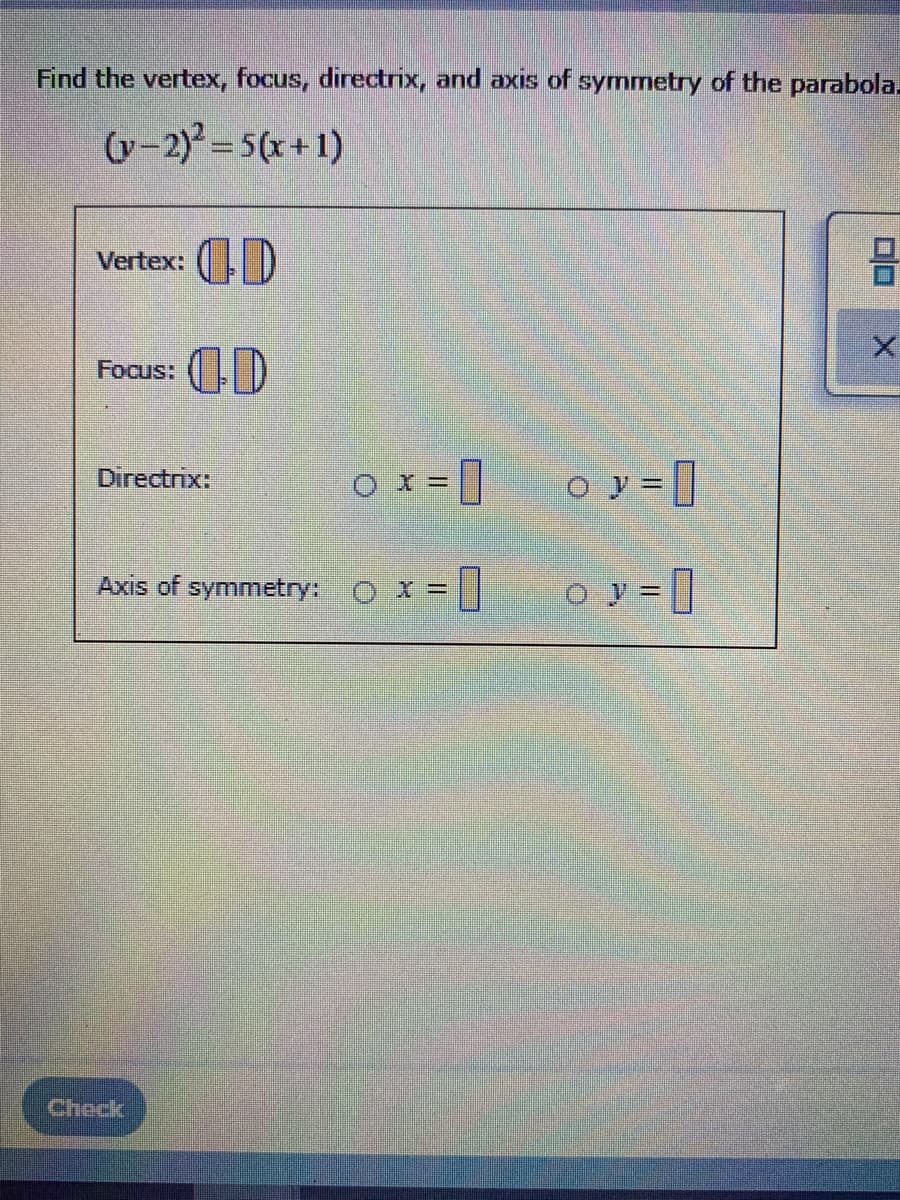 Find the vertex, focus, directrix, and axis of symmetry of the parabola.
(v-2) = 5(x+1)
Vertex: (D
Focus: (D
o y = []
Directrix:
Axis of symmetry: O X =
o y = ||
Check
