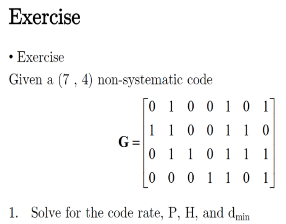 Exercise
• Exercise
Given a (7 , 4) non-systematic code
O 1 0 0 1 0 1
1 1 0 0 1 1 0
G =
0 1 10 1 1 1
0 0 0 1 1 0 1
1. Solve for the code rate, P, H, and dmin
