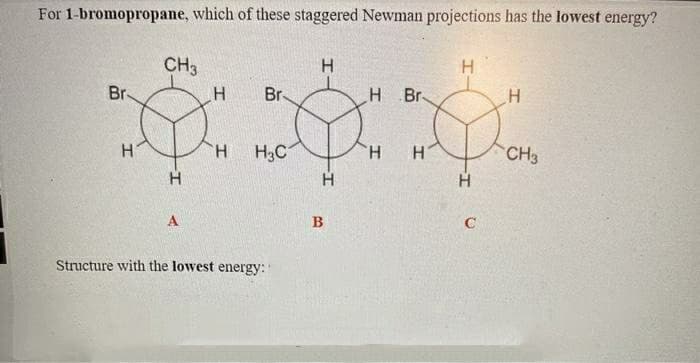 For 1-bromopropane, which of these staggered Newman projections has the lowest energy?
CH3
Br-
Br.
Br-
H
TH.
H3C
CH3
H.
H
A
B
Structure with the lowest energy:
C1
