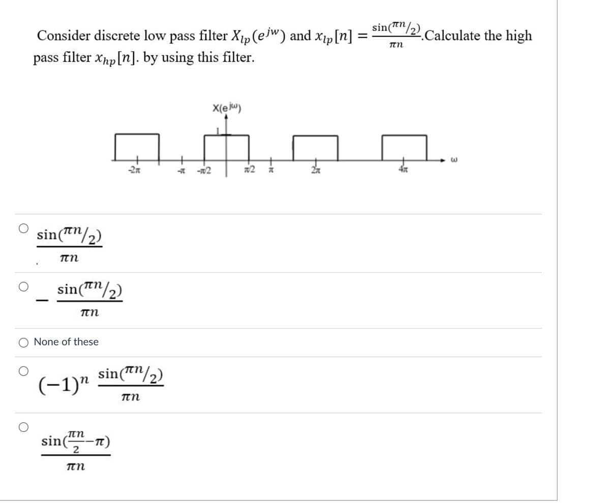 Consider discrete low pass filter X1p (e)") and x1p[n]
sin(tn
= /2'.Calculate the high
pass filter xhp[n]. by using this filter.
X(eu)
-2n
sin(T"/2)
п
sin("/2)
п
None of these
sin(Tn/2)
(-1)"
sin(
|
