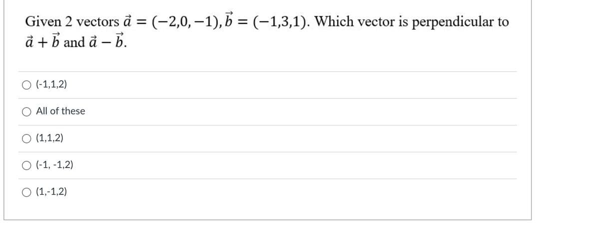 Given 2 vectors å = (-2,0,–1), b = (-1,3,1). Which vector is perpendicular to
å + b and đ – b.
O (-1,1,2)
All of these
(1,1,2)
O (-1, -1,2)
O (1,-1,2)
