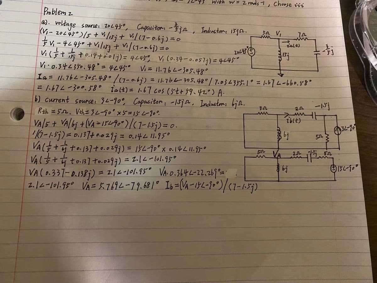 with w= zrads 1, Chouse iii
Broblem z
a). voltage sourie: 206430, Capaciton -}ja, Inductore 1878e.
(V- 20c40)15 + vl15;+ Vil(7-0.bj) =0
talt)
Vi Š t s t o.14+ o.0lj) = 4L45% Vi (D.34-0.057;)= 4645°
Vi-0.34<350.48° = 4L45° Vi= 11.76L-305.48°
Ia= 11.762-30s.48° /1-0.6j) = 1766-305.48/7.03635.1=トレ7ムー660.88°
= 67-300.558° talt)= 167 c0s(5t+59.4で)A
b) current source: 36-90°, Capacitor: -15je, Inductm: bjh.
Rth = 552, Vth#32-90° x5=15-90°.
VA/F + VA/bj +(VA>1544900)/(7-15;)=0.
16-ト分)= D.137+ e.oz9j= a.14211.95°
VA(+ to.137to.029;)= 182-90° x o.14Ll1.9560
VA(ţ + to.37 to.0293) = 2-14-101.95°
VA (0.337-0.138j) = z./2-101.95° VA 0.3642=22.2692=;
2.12-10190 0=57592-79.681° I6%=(M-け2-10°)/(7-65)
%3D
ード
Tbit)
O32-70
%3D
%3D
VA
50
5n
