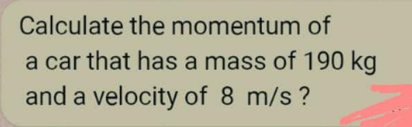 Calculate the momentum of
a car that has a mass of 190 kg
and a velocity of 8 m/s ?