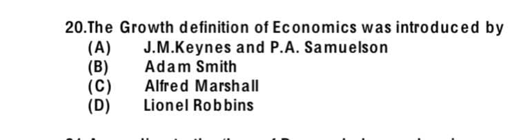 20.The Growth definition of Economics was introduced by
(A)
(B)
(C)
(D)
J.M.Keynes and P.A. Samuelson
Adam Smith
Alfred Marshall
Lionel Robbins
