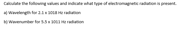 Calculate the following values and indicate what type of electromagnetic radiation is present.
a) Wavelength for 2.1 x 1018 Hz radiation
b) Wavenumber for 5.5 x 1011 Hz radiation
