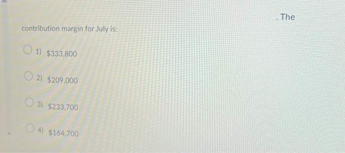 contribution margin for July is:
1) $333,800
2) $209,000
3) $233,700
4) $164.700
The