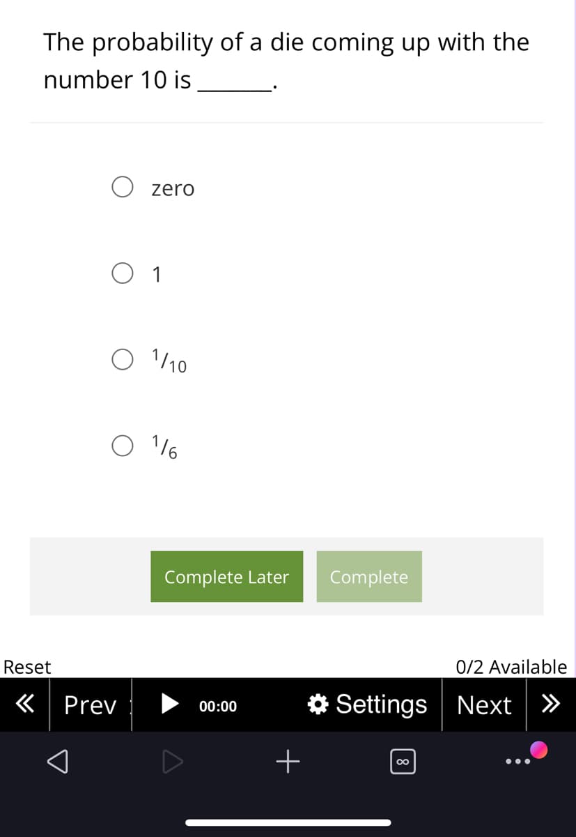 The probability of a die coming up with the
number 10 is
O zero
O 1
1/10
O 16
Complete Later
Complete
Reset
0/2 Available
く| Prev
O Settings Next »
00:00
00
•..
