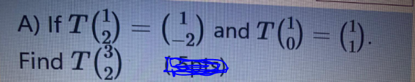 A) If T (;) = (2)
TG)
and T) = G)
%3D
Find T
