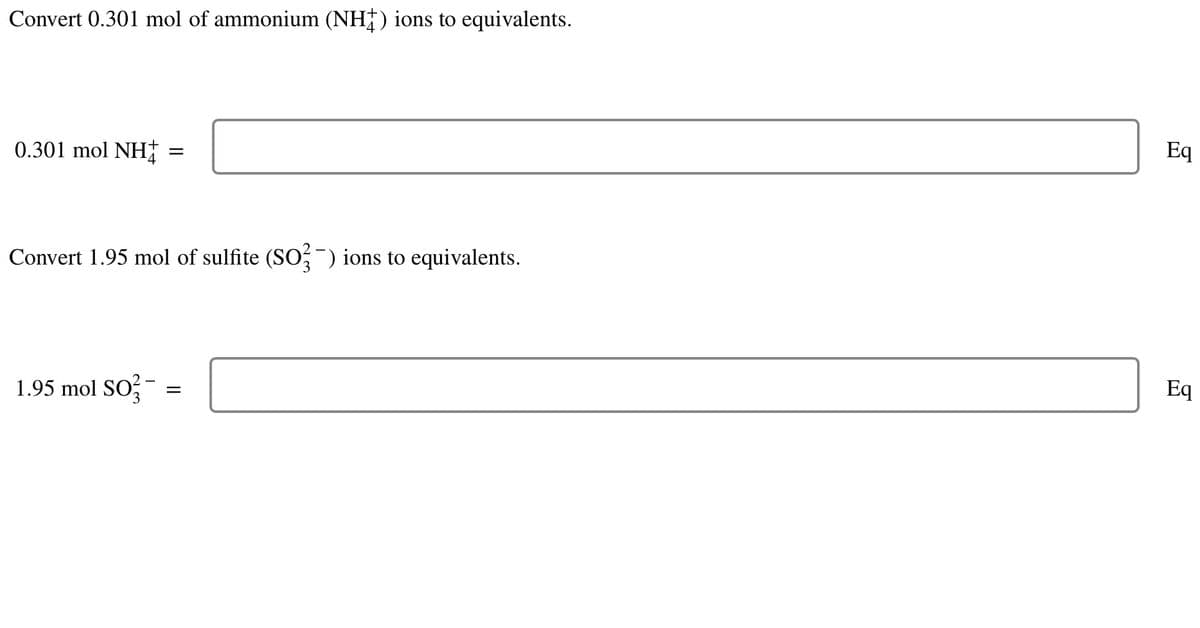 Convert 0.301 mol of ammonium (NH) ions to equivalents.
0.301 mol NH
=
Convert 1.95 mol of sulfite (SO3¯) ions to equivalents.
1.95 mol SO²-
=
Eq
Eq