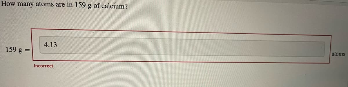 How many atoms are in 159 g of calcium?
159 g =
4.13
Incorrect
atoms