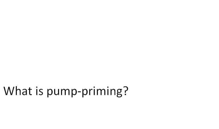 What is pump-priming?