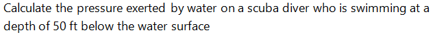 Calculate the pressure exerted by water on a scuba diver who is swimming at a
depth of 50 ft below the water surface
