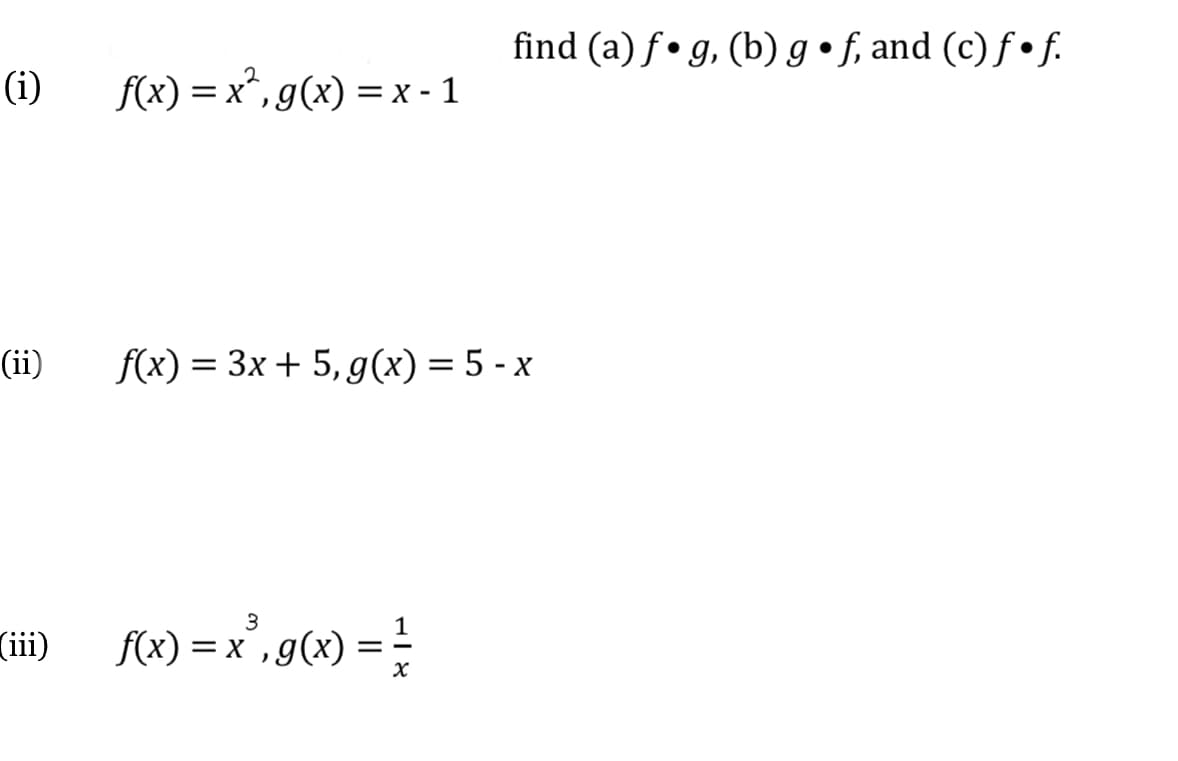 find (a) f• g, (b) g•f, and (c) f • f.
(i)
f(x) = x*,g(x) = x - 1
(ii)
f(x) = 3x + 5,g(x) = 5 - x
%3D
FW) = x°,g(x) = !
3
(iii)
