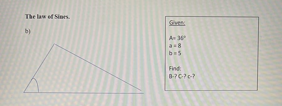 The law of Sines.
b)
Given:
A= 36⁰
a = 8
b = 5
Find:
B-? C-? c-?
