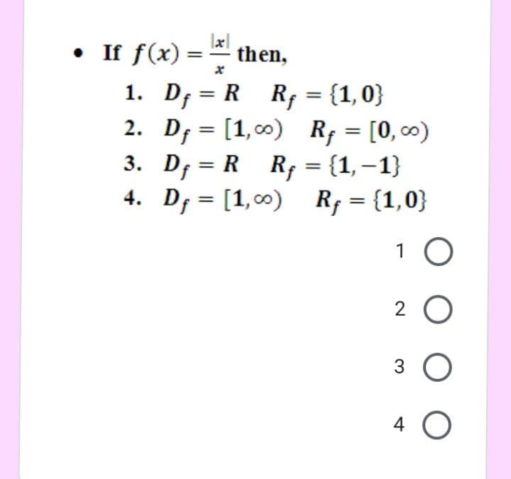 • If f(x) =
then,
%3D
1. D; = R R; = {1,0}
2. D; = [1,00) R = [0, 0)
3. D; = R R, = {1,–1}
4. D; = [1,00)
%3D
R; = {1,0}
%3D
1 O
2 0
3
O O O
