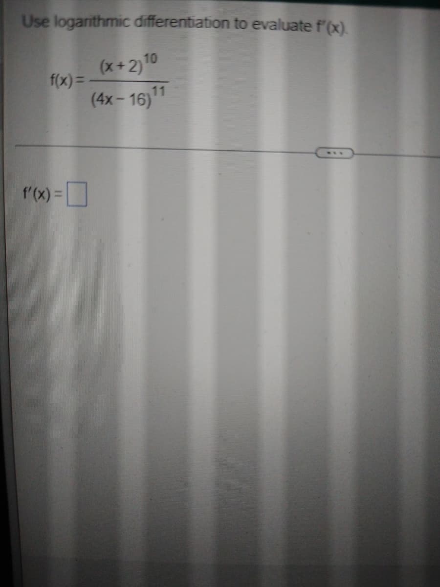 Use logarithmic differentiation to evaluate f'(x).
(x+2)10
f(x) =
(4x- 16)*1
f'(x) =
