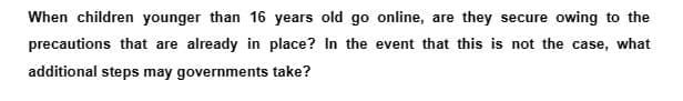When children younger than 16 years old go online, are they secure owing to the
precautions that are already in place? In the event that this is not the case, what
additional steps may governments take?
