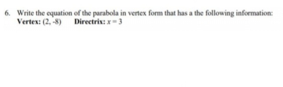 6. Write the equation of the parabola in vertex form that has a the following information:
Vertex: (2, -8)
Directrix: x= 3
