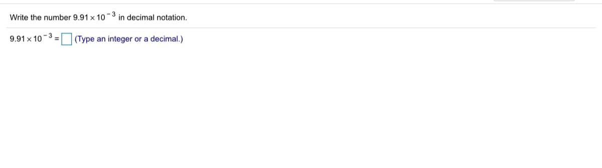 Write the number 9.91 x 103 in decimal notation.
- 3
9.91 x 10
(Type an integer or a decimal.)

