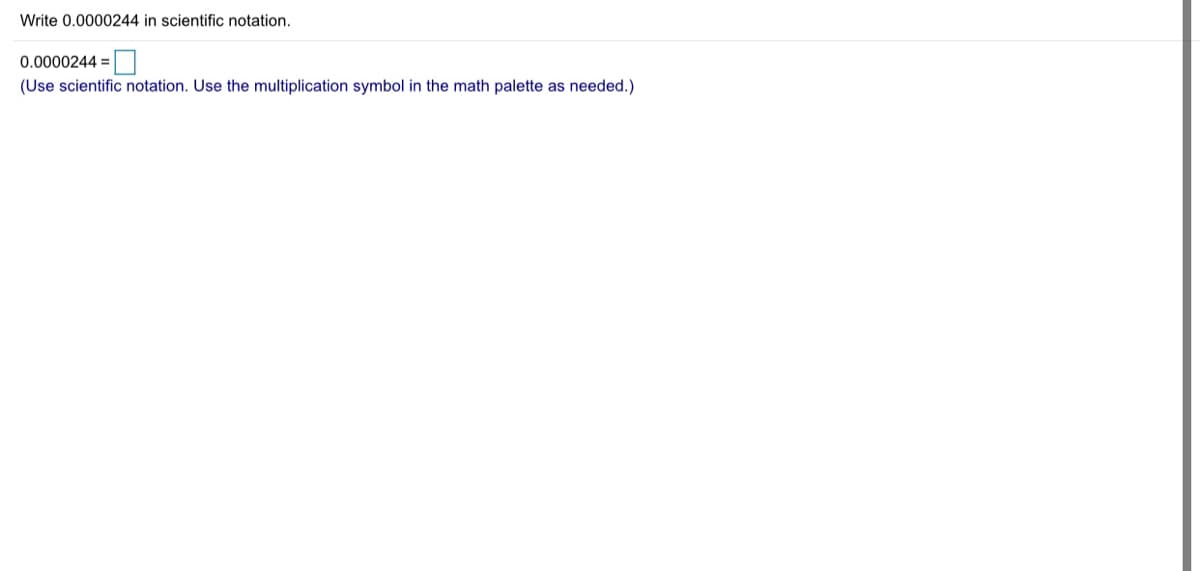 Write 0.0000244 in scientific notation.
0.0000244 =
(Use scientific notation. Use the multiplication symbol in the math palette as needed.)
