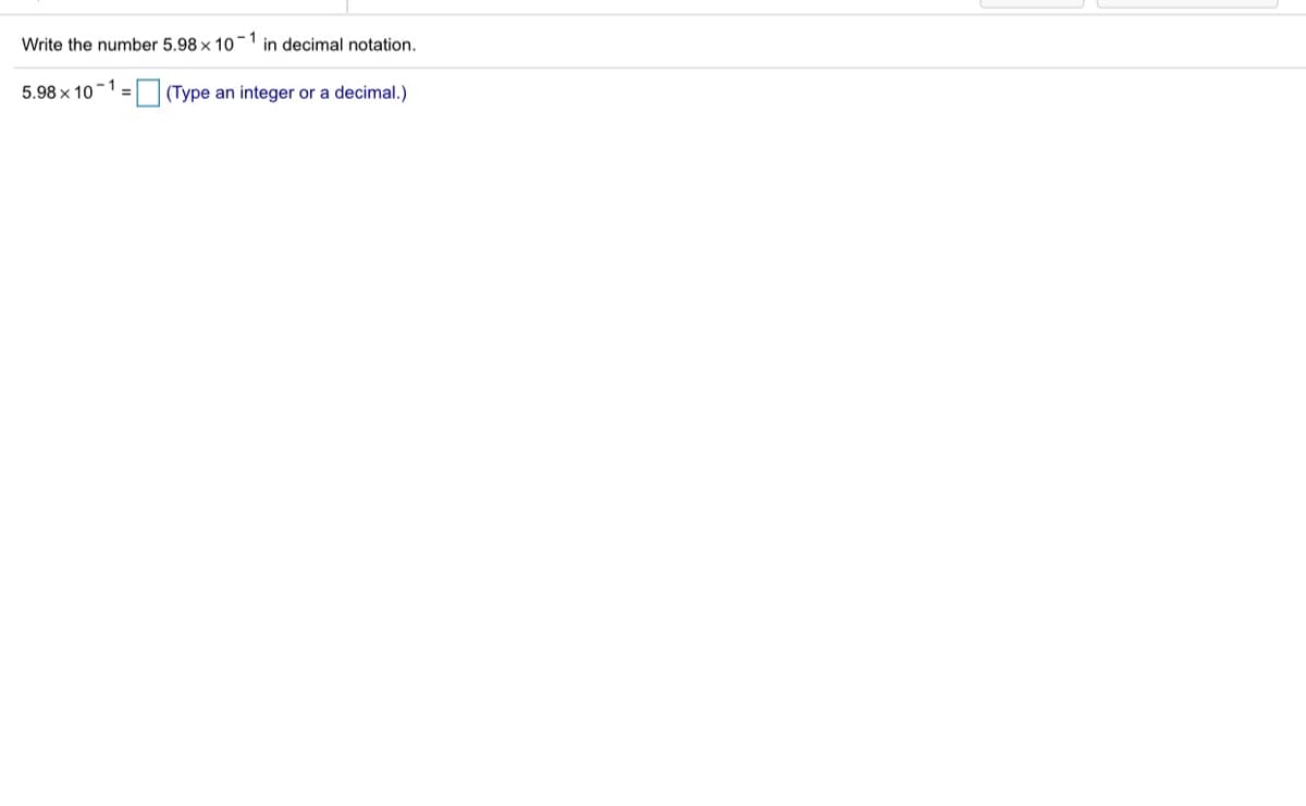 Write the number 5.98 x 10 1 in decimal notation.
-1
5.98 x 10
= (Type an integer or a decimal.)
