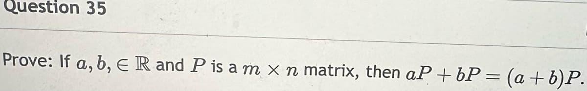 Question 35
Prove: If a, b, E R and P is a m x n matrix, then aP+bP = (a + b)P.