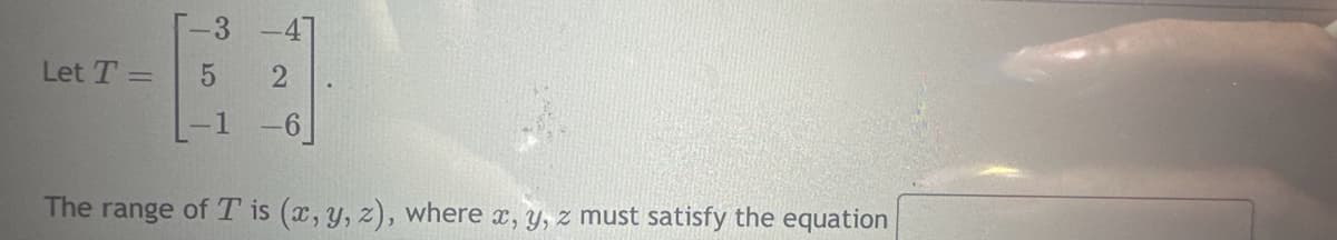 -3 -47
ST
Let T =
5
2
1 -6
The range of T is (x, y, z), where x, y, z must satisfy the equation