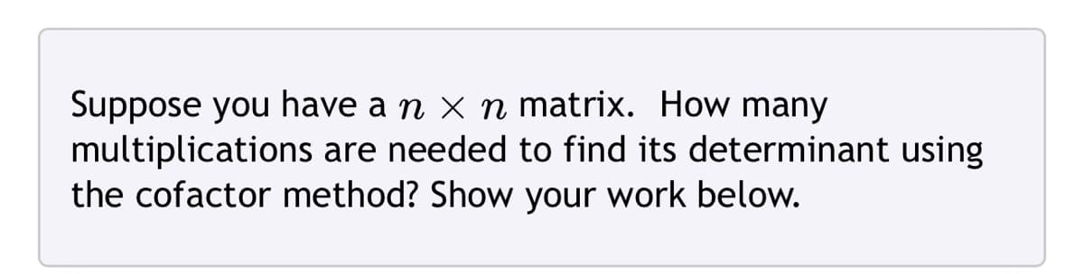 Suppose you have an x n matrix. How many
multiplications are needed to find its determinant using
the cofactor method? Show your work below.