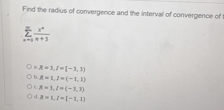 Find the radius of convergence and the interval of convergence of E
들
n=on+3
X
O a.R=3,1=[-3,3)
O b. R=1, I=(-1, 1)
OCR=3,1=(-3,3)
Od. R=1,I=[-1, 1)